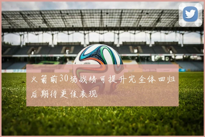 火箭前30场战绩可提升完全体回归后期待更佳表现
