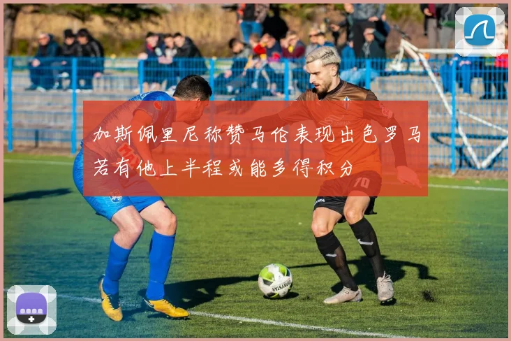 加斯佩里尼称赞马伦表现出色罗马若有他上半程或能多得积分