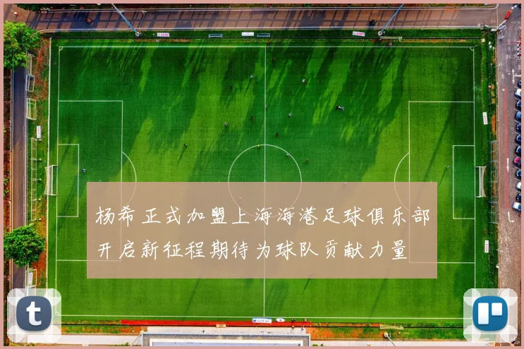 杨希正式加盟上海海港足球俱乐部开启新征程期待为球队贡献力量