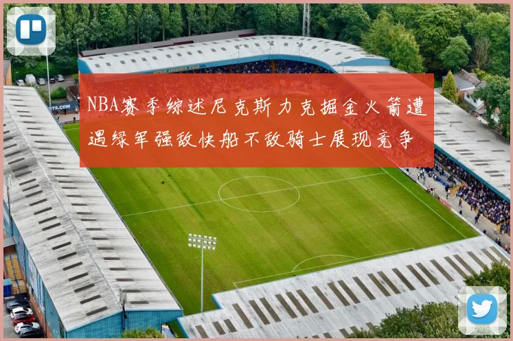 NBA赛季综述尼克斯力克掘金火箭遭遇绿军强敌快船不敌骑士展现竞争激烈