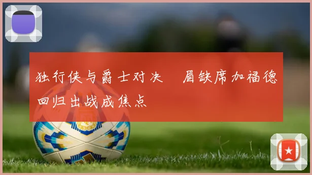 独行侠与爵士对决濃眉缺席加福德回归出战成焦点