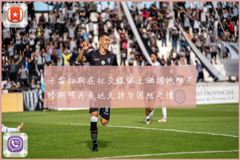 卡雷拉斯在社交媒体上晒拥抱维尼修斯照片表达支持与团结之情