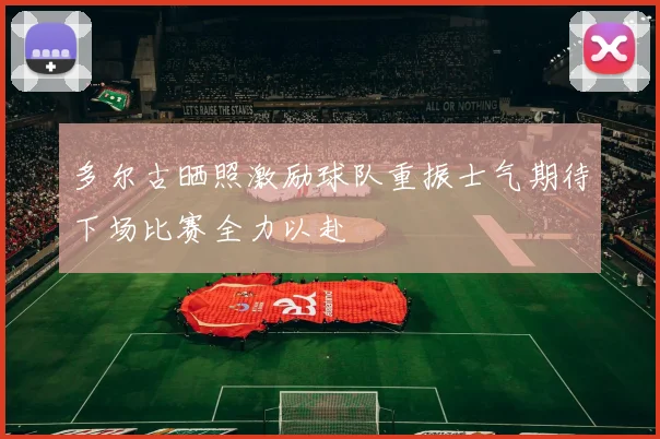 多尔古晒照激励球队重振士气期待下场比赛全力以赴