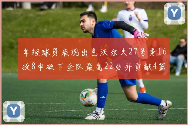 年轻球员表现出色沃尔夫27号秀16投8中砍下全队最高22分并贡献4篮板4助攻1盖帽