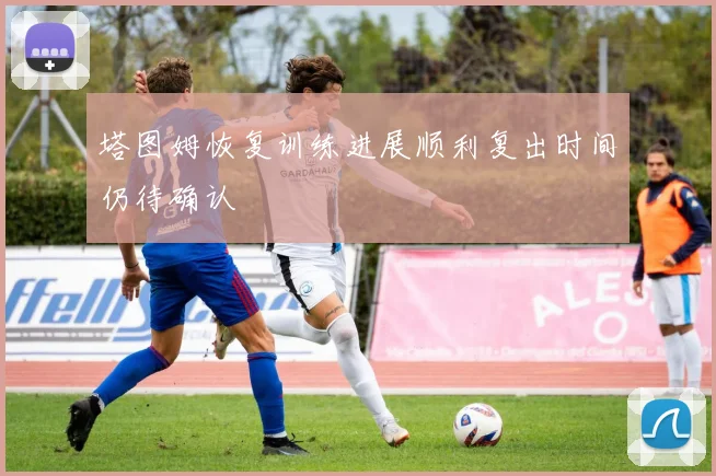 塔图姆恢复训练进展顺利复出时间仍待确认