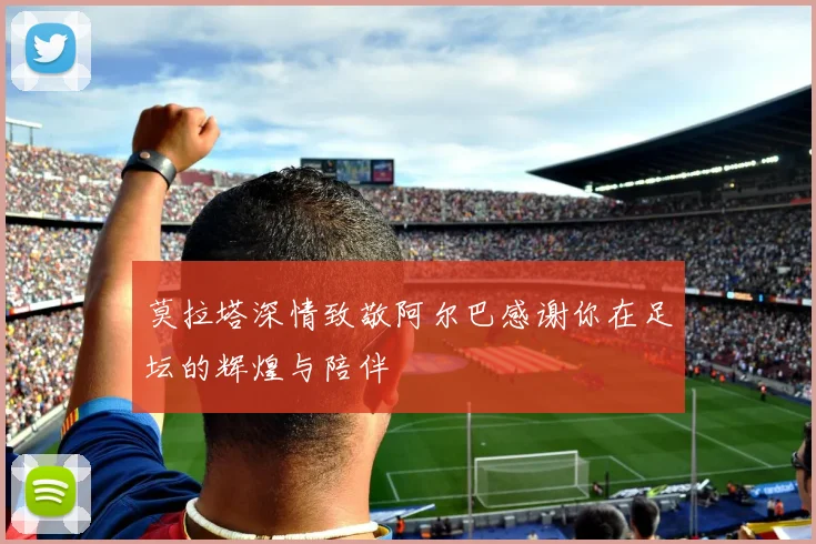 莫拉塔深情致敬阿尔巴感谢你在足坛的辉煌与陪伴