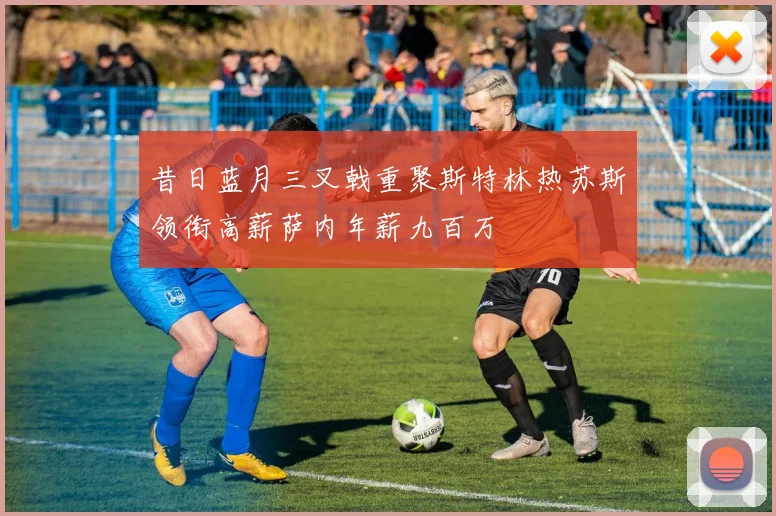 昔日蓝月三叉戟重聚斯特林热苏斯领衔高薪萨内年薪九百万