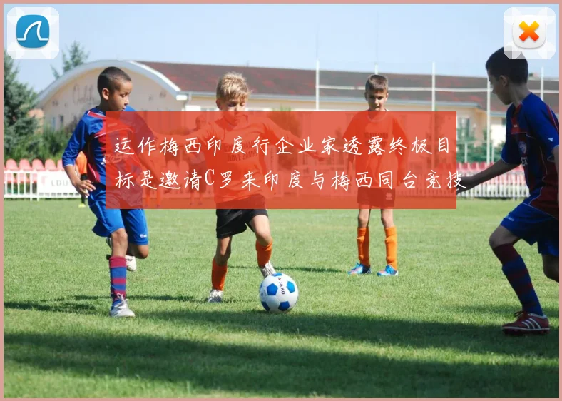 运作梅西印度行企业家透露终极目标是邀请C罗来印度与梅西同台竞技