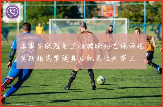 本赛季欧冠射正榜揭晓姆巴佩领跑奥斯梅恩紧随其后凯恩位列第三
