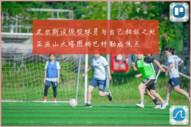 皮尔斯谈现役球员与自己相似之处亚历山大塔图姆巴特勒成焦点