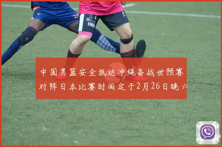 中国男篮安全抵达冲绳备战世预赛对阵日本比赛时间定于2月26日晚六点五分