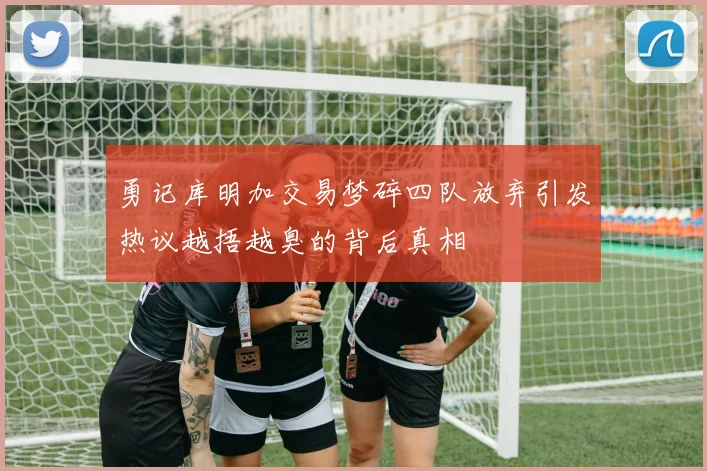 勇记库明加交易梦碎四队放弃引发热议越捂越臭的背后真相