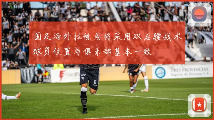 国足海外拉练或将采用双后腰战术球员位置与俱乐部基本一致