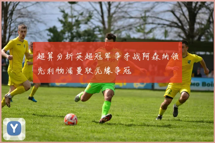 超算分析英超冠军争夺战阿森纳领先利物浦曼联无缘争冠