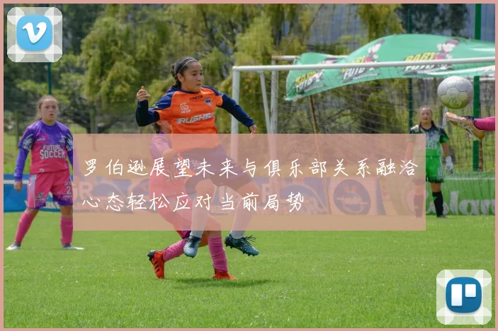 罗伯逊展望未来与俱乐部关系融洽心态轻松应对当前局势