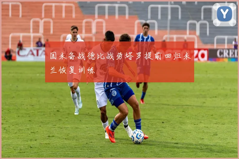 国米备战德比战劳塔罗提前回归米兰恢复训练