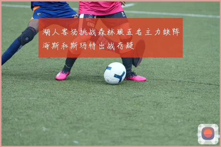 湖人客场挑战森林狼五名主力缺阵海斯和斯玛特出战存疑