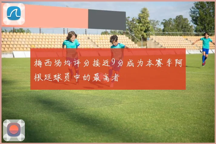 梅西场均评分接近9分成为本赛季阿根廷球员中的最高者