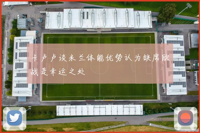 卡卢卢谈米兰体能优势认为缺席欧战是幸运之处
