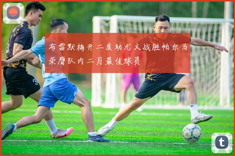 布雷默梅开二度助尤文战胜帕尔马荣膺队内二月最佳球员