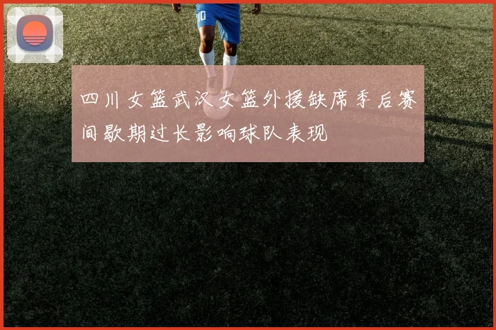 四川女篮武汉女篮外援缺席季后赛间歇期过长影响球队表现
