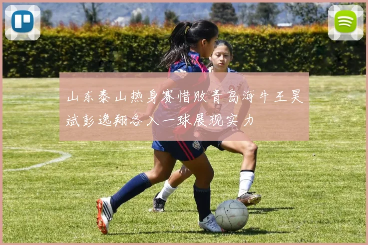 山东泰山热身赛惜败青岛海牛王昊斌彭逸翔各入一球展现实力