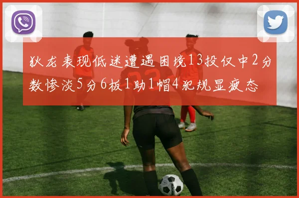 狄龙表现低迷遭遇困境13投仅中2分数惨淡5分6板1助1帽4犯规显疲态