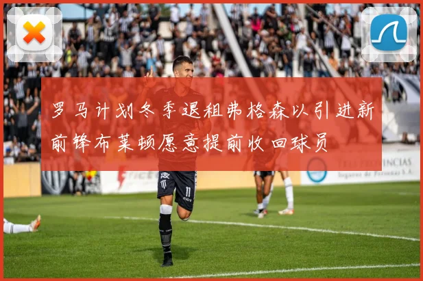 罗马计划冬季退租弗格森以引进新前锋布莱顿愿意提前收回球员