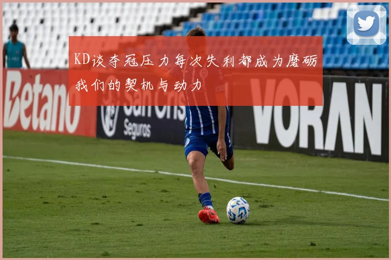 KD谈夺冠压力每次失利都成为磨砺我们的契机与动力