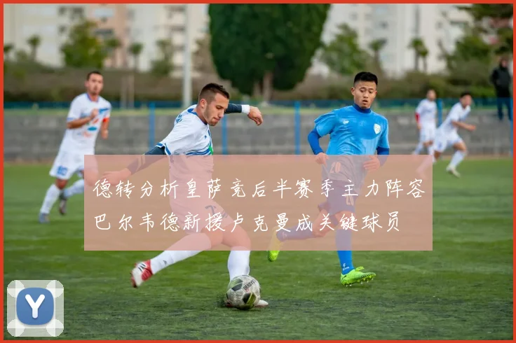 德转分析皇萨竞后半赛季主力阵容巴尔韦德新援卢克曼成关键球员