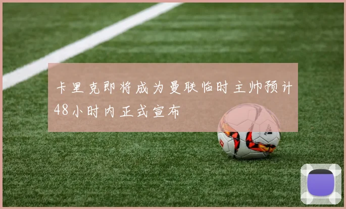 卡里克即将成为曼联临时主帅预计48小时内正式宣布