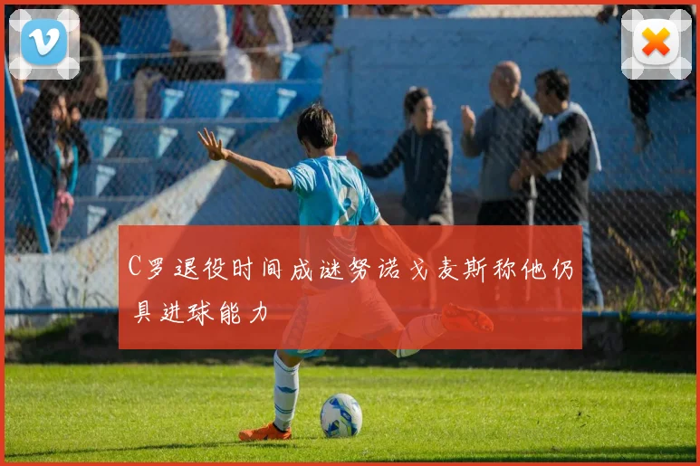 C罗退役时间成谜努诺戈麦斯称他仍具进球能力