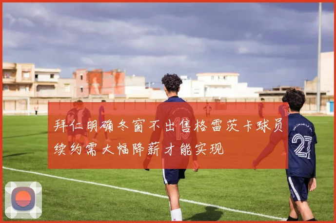 拜仁明确冬窗不出售格雷茨卡球员续约需大幅降薪才能实现