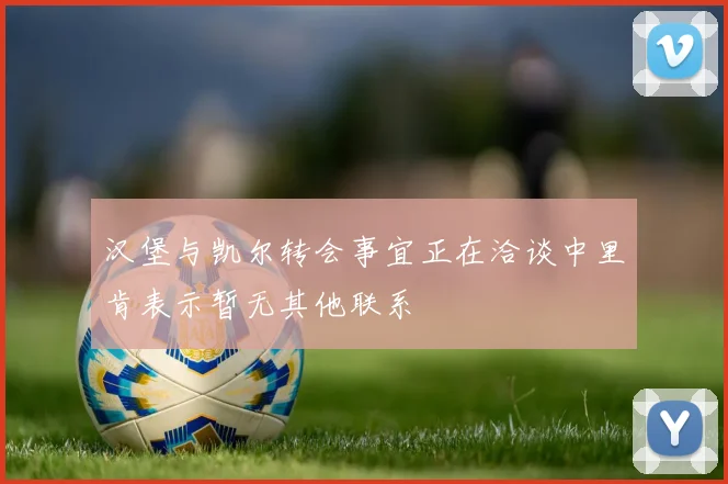 汉堡与凯尔转会事宜正在洽谈中里肯表示暂无其他联系