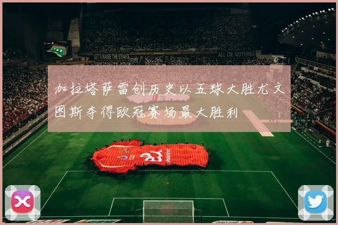 加拉塔萨雷创历史以五球大胜尤文图斯夺得欧冠赛场最大胜利