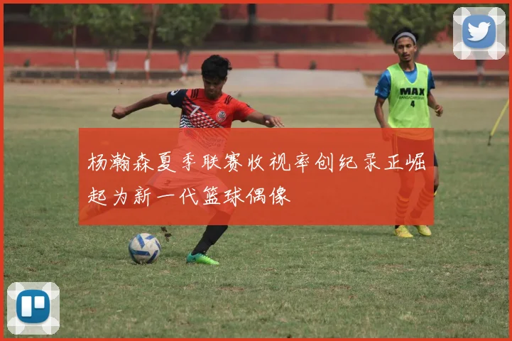 杨瀚森夏季联赛收视率创纪录正崛起为新一代篮球偶像
