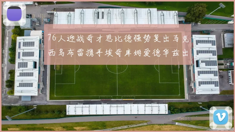 76人迎战奇才恩比德强势复出马克西乌布雷携手埃奇库姆爱德华兹出战