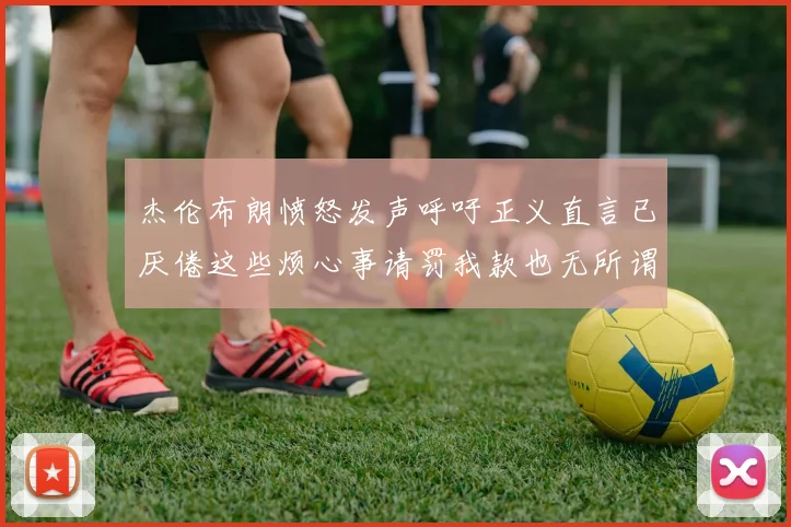 杰伦布朗愤怒发声呼吁正义直言已厌倦这些烦心事请罚我款也无所谓