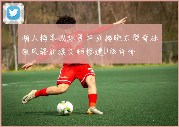 湖人揭幕战球员评分揭晓东契奇独领风骚新援艾顿惨遭D级评价