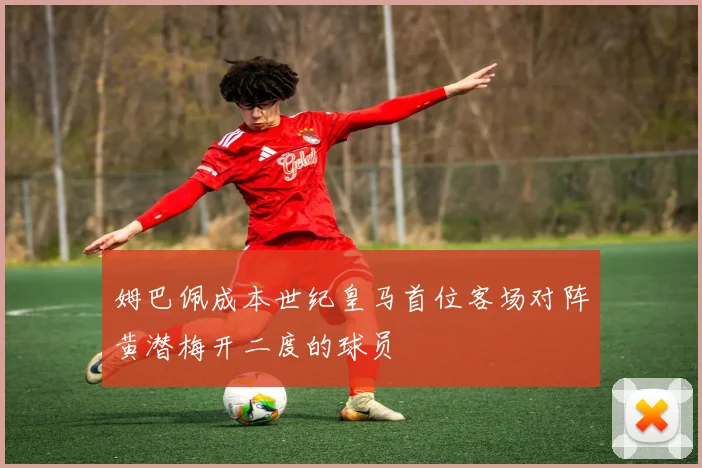 姆巴佩成本世纪皇马首位客场对阵黄潜梅开二度的球员