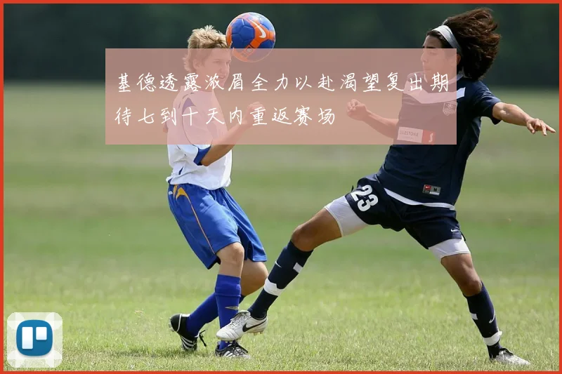 基德透露浓眉全力以赴渴望复出期待七到十天内重返赛场