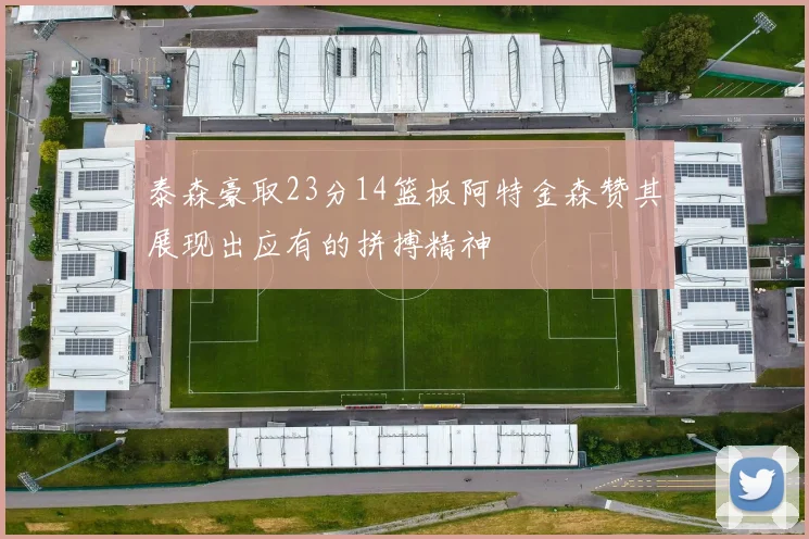 泰森豪取23分14篮板阿特金森赞其展现出应有的拼搏精神
