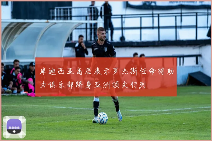 库迪西亚高层表示罗杰斯任命将助力俱乐部跻身亚洲顶尖行列