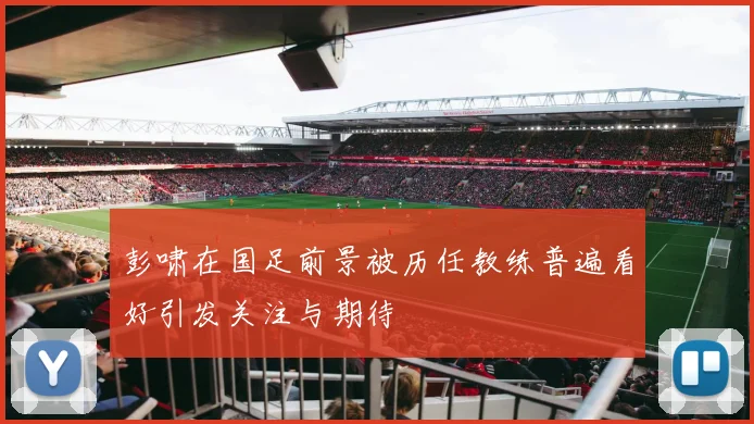 彭啸在国足前景被历任教练普遍看好引发关注与期待