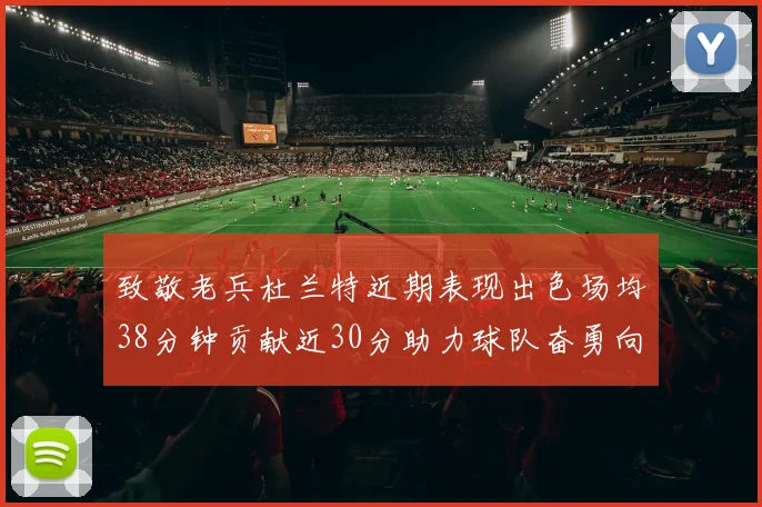 致敬老兵杜兰特近期表现出色场均38分钟贡献近30分助力球队奋勇向前