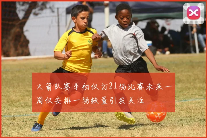 火箭队赛季初仅打21场比赛未来一周仅安排一场较量引发关注