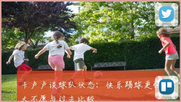 卡卢卢谈球队状态：快乐踢球更强大不愿与过去比较