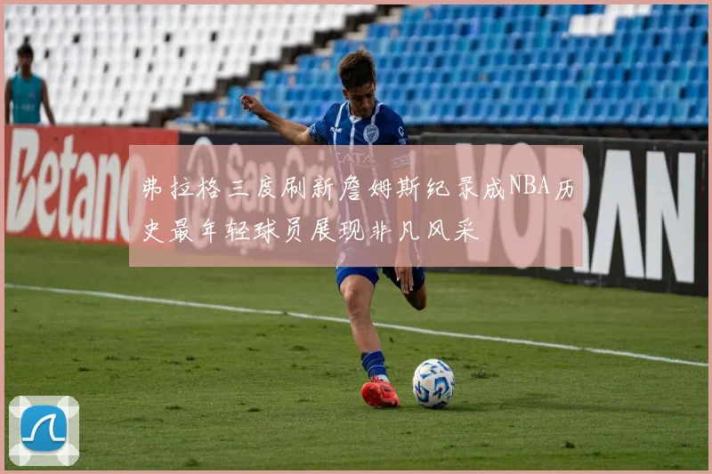 弗拉格三度刷新詹姆斯纪录成NBA历史最年轻球员展现非凡风采
