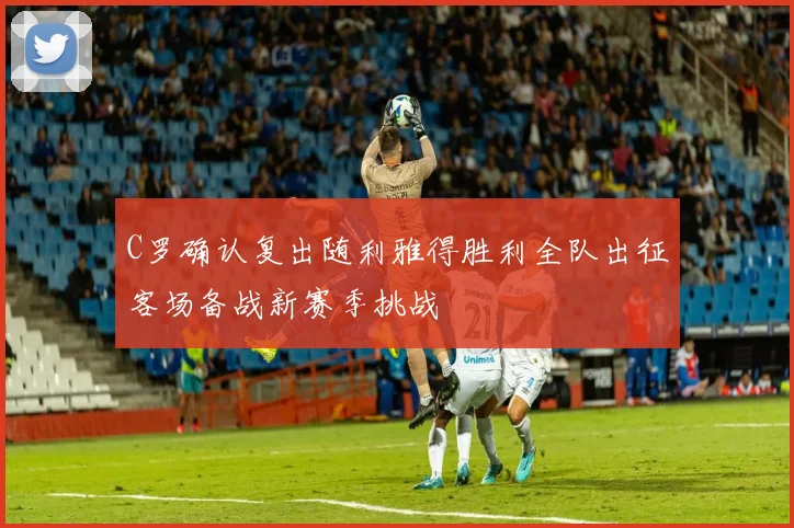 C罗确认复出随利雅得胜利全队出征客场备战新赛季挑战