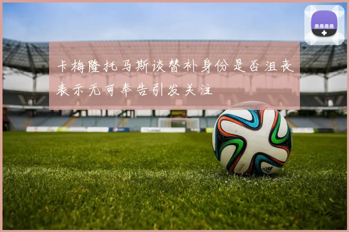 卡梅隆托马斯谈替补身份是否沮丧表示无可奉告引发关注
